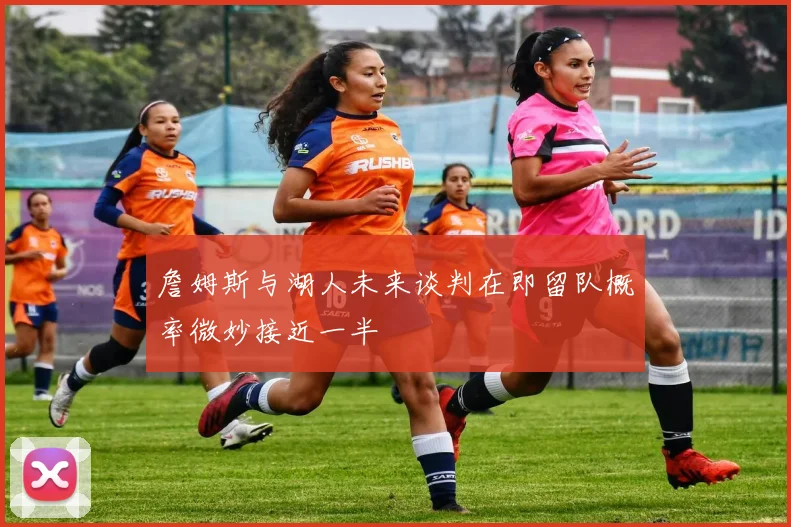 詹姆斯与湖人未来谈判在即留队概率微妙接近一半