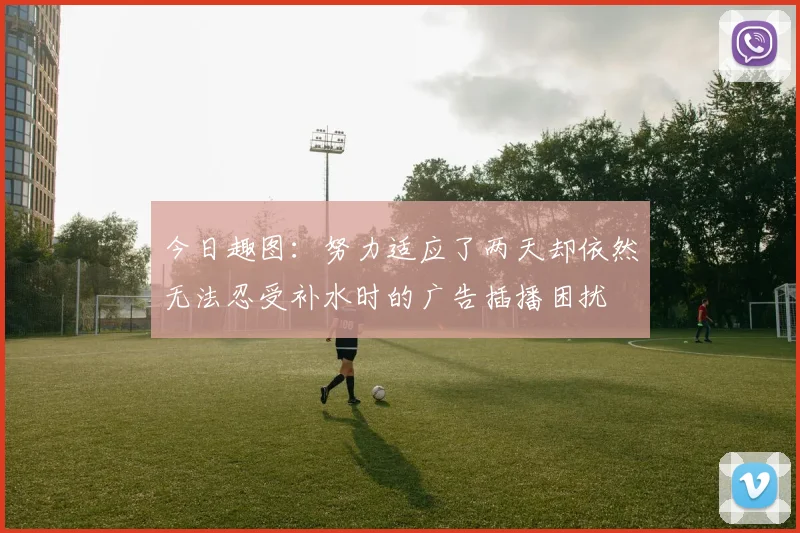今日趣图：努力适应了两天却依然无法忍受补水时的广告插播困扰