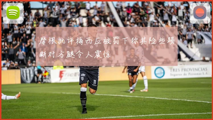 摩根批评梅西应被罚下称其险些踢断对方腿令人震惊