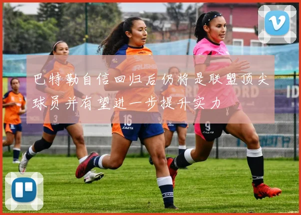 巴特勒自信回归后仍将是联盟顶尖球员并有望进一步提升实力