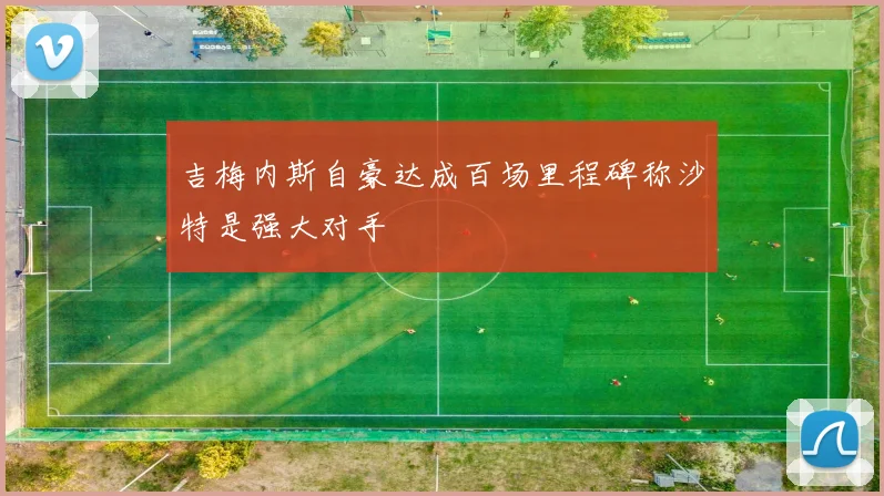 吉梅内斯自豪达成百场里程碑称沙特是强大对手