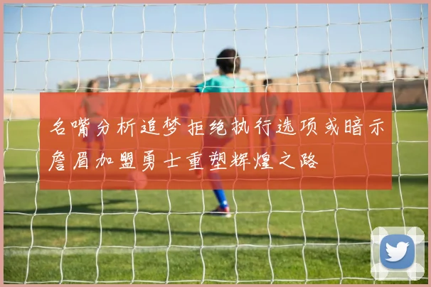 名嘴分析追梦拒绝执行选项或暗示詹眉加盟勇士重塑辉煌之路