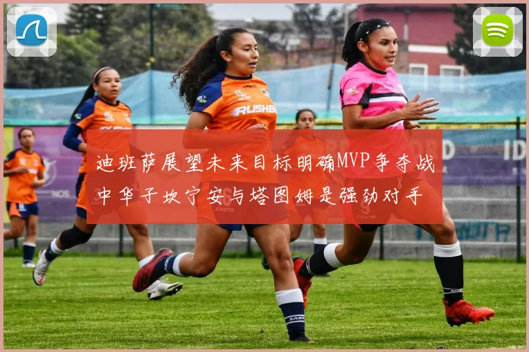 迪班萨展望未来目标明确MVP争夺战中华子坎宁安与塔图姆是强劲对手