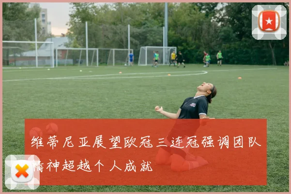 维蒂尼亚展望欧冠三连冠强调团队精神超越个人成就