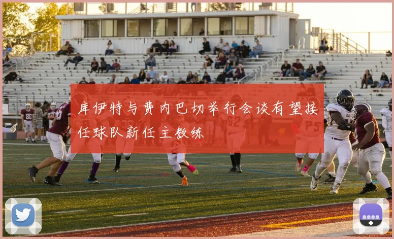 库伊特与费内巴切举行会谈有望接任球队新任主教练
