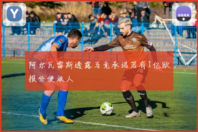 阿尔瓦雷斯透露马竞承诺若有1亿欧报价便放人