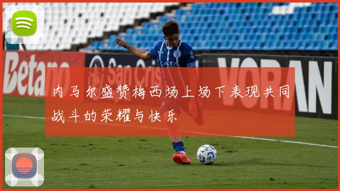内马尔盛赞梅西场上场下表现共同战斗的荣耀与快乐
