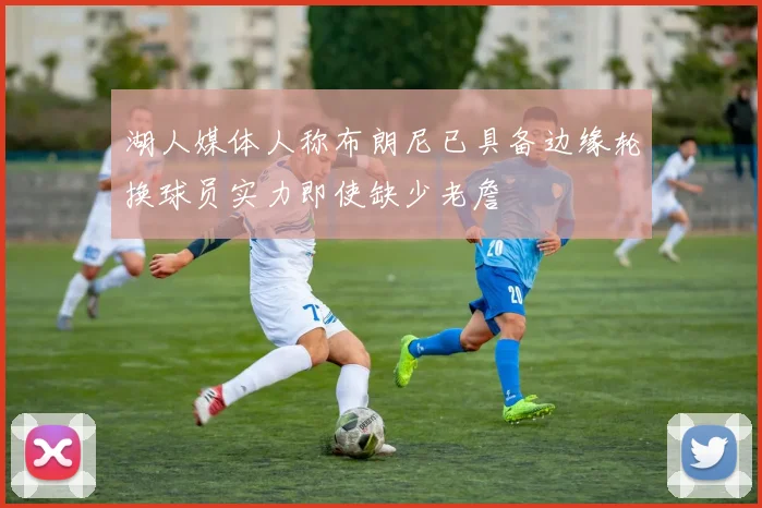 湖人媒体人称布朗尼已具备边缘轮换球员实力即使缺少老詹