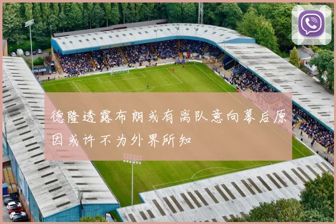 德隆透露布朗或有离队意向幕后原因或许不为外界所知
