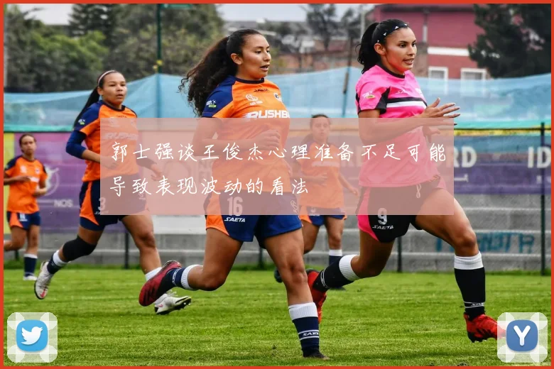 郭士强谈王俊杰心理准备不足可能导致表现波动的看法