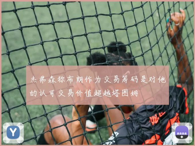 杰弗森称布朗作为交易筹码是对他的认可交易价值超越塔图姆