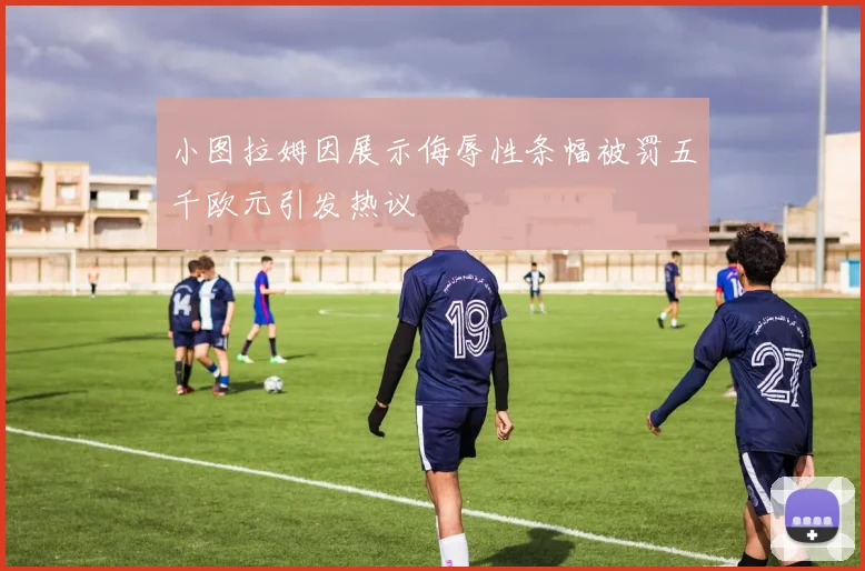 小图拉姆因展示侮辱性条幅被罚五千欧元引发热议