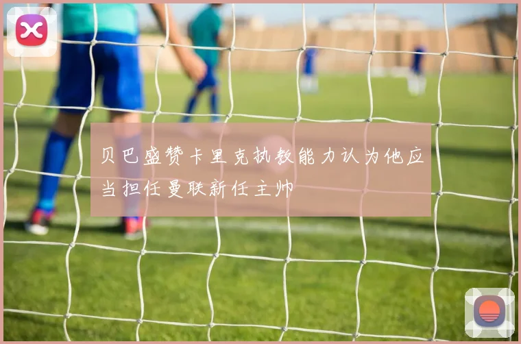 贝巴盛赞卡里克执教能力认为他应当担任曼联新任主帅